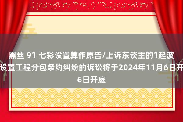 黑丝 91 七彩设置算作原告/上诉东谈主的1起波及设置工程分包条约纠纷的诉讼将于2024年11月6日开庭