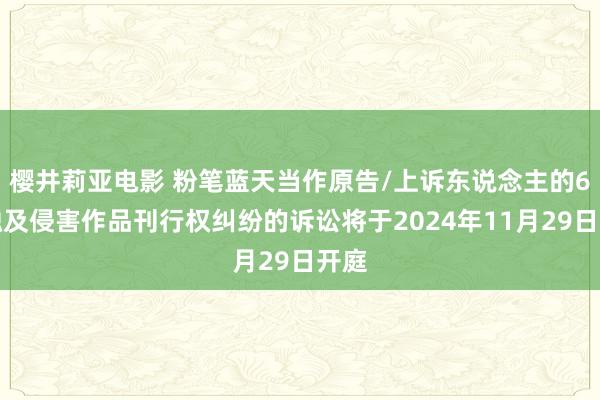 樱井莉亚电影 粉笔蓝天当作原告/上诉东说念主的6起触及侵害作品刊行权纠纷的诉讼将于2024年11月29日开庭