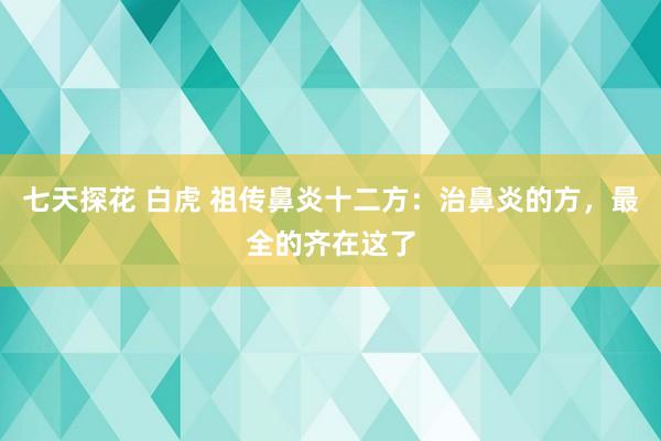 七天探花 白虎 祖传鼻炎十二方：治鼻炎的方，最全的齐在这了