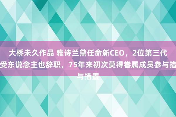 大桥未久作品 雅诗兰黛任命新CEO，2位第三代接受东说念主也辞职，75年来初次莫得眷属成员参与措置