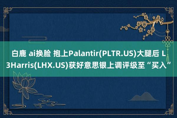 白鹿 ai换脸 抱上Palantir(PLTR.US)大腿后 L3Harris(LHX.US)获好意思银上调评级至“买入”