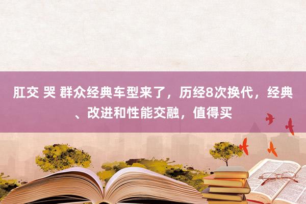 肛交 哭 群众经典车型来了，历经8次换代，经典、改进和性能交融，值得买