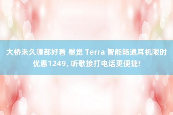 大桥未久哪部好看 墨觉 Terra 智能畅通耳机限时优惠1249， 听歌接打电话更便捷!