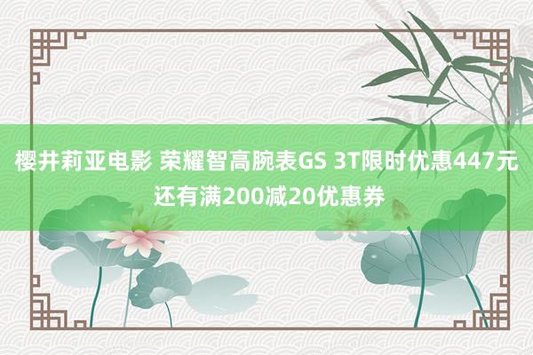 樱井莉亚电影 荣耀智高腕表GS 3T限时优惠447元 还有满200减20优惠券