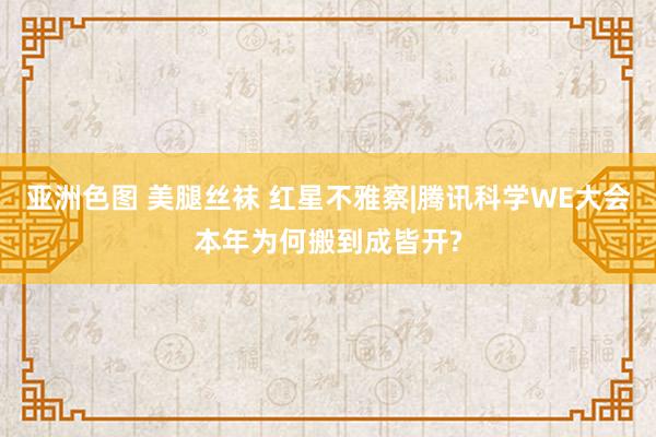 亚洲色图 美腿丝袜 红星不雅察|腾讯科学WE大会本年为何搬到成皆开?