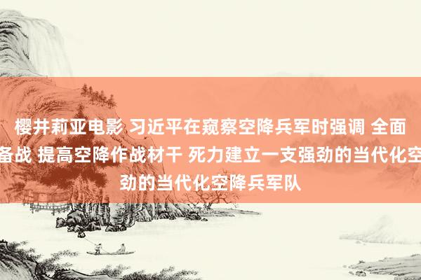 樱井莉亚电影 习近平在窥察空降兵军时强调 全面加强练兵备战 提高空降作战材干 死力建立一支强劲的当代化空降兵军队