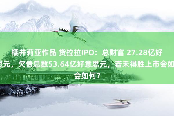 樱井莉亚作品 货拉拉IPO：总财富 27.28亿好意思元，欠债总数53.64亿好意思元，若未得胜上市会如何？