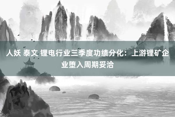 人妖 泰文 锂电行业三季度功绩分化：上游锂矿企业堕入周期妥洽