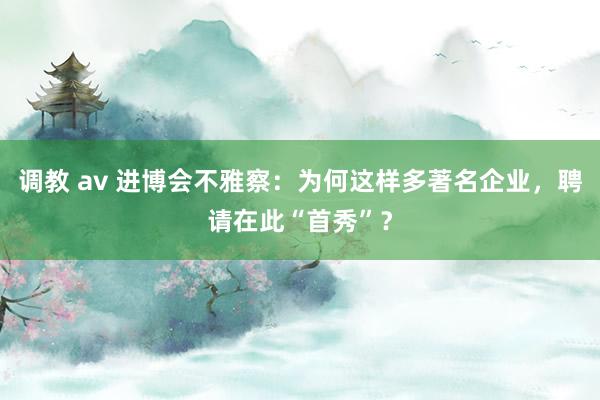 调教 av 进博会不雅察：为何这样多著名企业，聘请在此“首秀”？