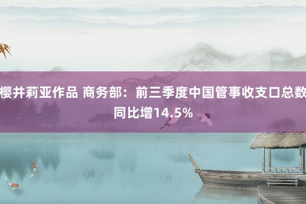 樱井莉亚作品 商务部：前三季度中国管事收支口总数同比增14.5%