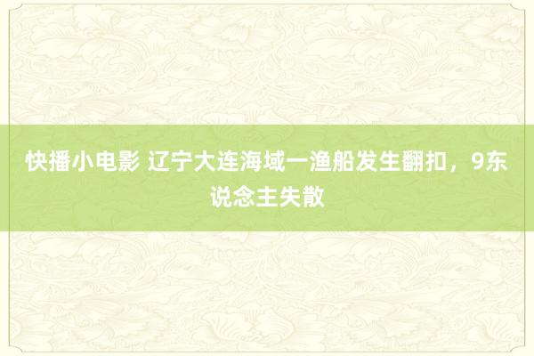 快播小电影 辽宁大连海域一渔船发生翻扣，9东说念主失散