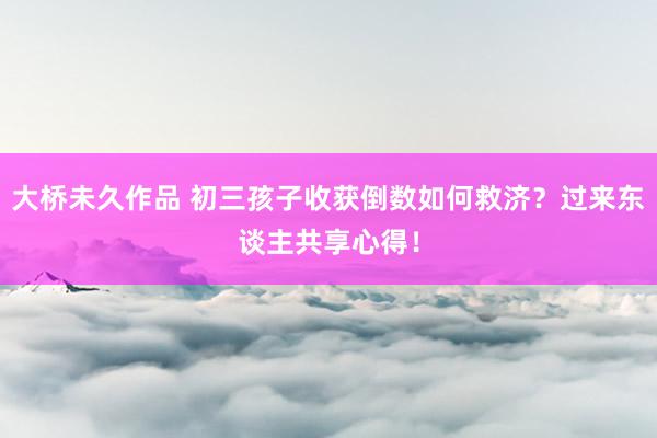 大桥未久作品 初三孩子收获倒数如何救济？过来东谈主共享心得！