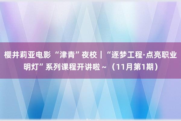 樱井莉亚电影 “津青”夜校｜“逐梦工程·点亮职业明灯”系列课程开讲啦～（11月第1期）