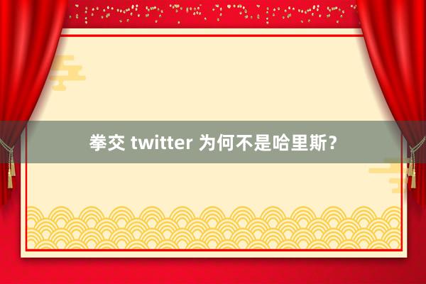 拳交 twitter 为何不是哈里斯？