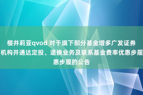 樱井莉亚qvod 对于旗下部分基金增多广发证券为销售机构并通达定投、退换业务及联系基金费率优惠步履的公告