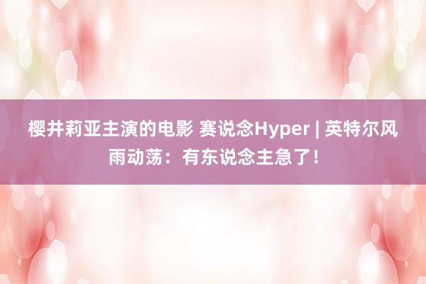 樱井莉亚主演的电影 赛说念Hyper | 英特尔风雨动荡：有东说念主急了！