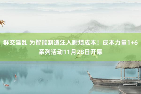 群交淫乱 为智能制造注入耐烦成本！成本力量1+6系列活动11月28日开幕