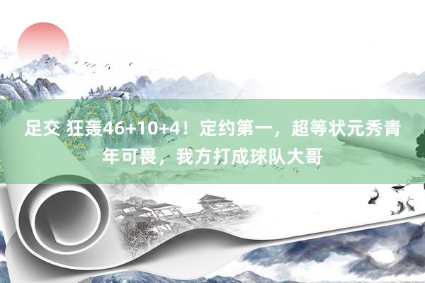 足交 狂轰46+10+4！定约第一，超等状元秀青年可畏，我方打成球队大哥