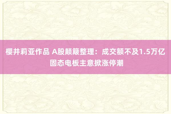 樱井莉亚作品 A股颠簸整理：成交额不及1.5万亿 固态电板主意掀涨停潮