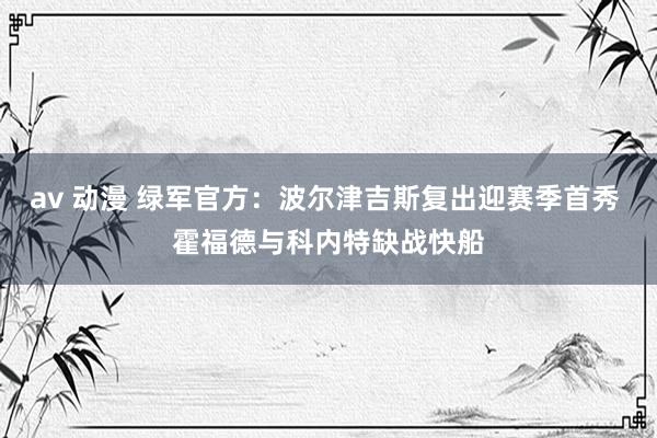 av 动漫 绿军官方：波尔津吉斯复出迎赛季首秀 霍福德与科内特缺战快船