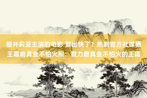 樱井莉亚主演的电影 复出快了？热刺官方社媒晒王霜磨真金不怕火照：戮力磨真金不怕火的王霜