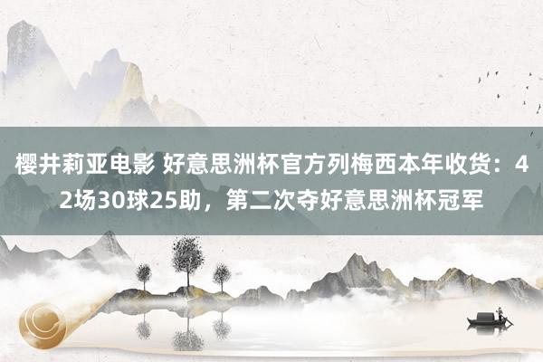 樱井莉亚电影 好意思洲杯官方列梅西本年收货：42场30球25助，第二次夺好意思洲杯冠军