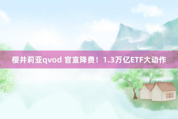 樱井莉亚qvod 官宣降费！1.3万亿ETF大动作