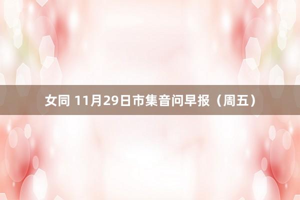 女同 11月29日市集音问早报（周五）