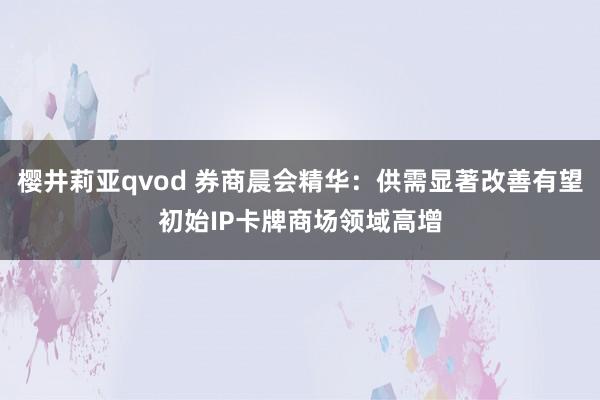 樱井莉亚qvod 券商晨会精华：供需显著改善有望初始IP卡牌商场领域高增