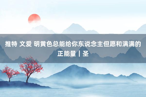 推特 文爱 明黄色总能给你东说念主但愿和满满的正能量｜圣