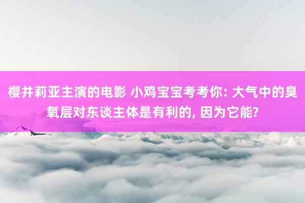 樱井莉亚主演的电影 小鸡宝宝考考你: 大气中的臭氧层对东谈主体是有利的， 因为它能?