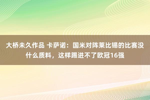 大桥未久作品 卡萨诺：国米对阵莱比锡的比赛没什么质料，这样踢进不了欧冠16强