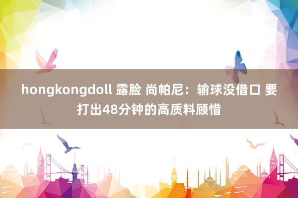 hongkongdoll 露脸 尚帕尼：输球没借口 要打出48分钟的高质料顾惜