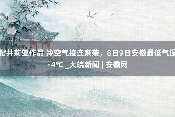 樱井莉亚作品 ﻿冷空气接连来袭，8日9日安徽最低气温-4℃ _大皖新闻 | 安徽网