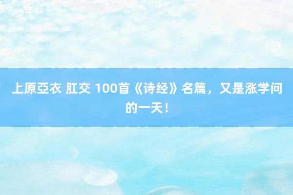 上原亞衣 肛交 100首《诗经》名篇，又是涨学问的一天！