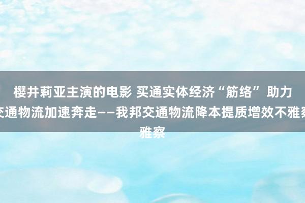 樱井莉亚主演的电影 买通实体经济“筋络” 助力交通物流加速奔走——我邦交通物流降本提质增效不雅察