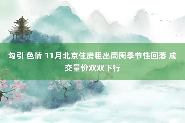 勾引 色情 11月北京住房租出阛阓季节性回落 成交量价双双下行