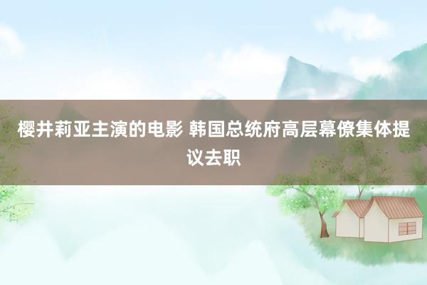 樱井莉亚主演的电影 韩国总统府高层幕僚集体提议去职