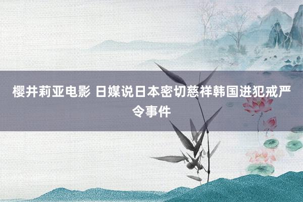 樱井莉亚电影 日媒说日本密切慈祥韩国进犯戒严令事件