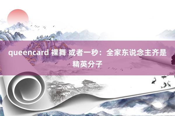 queencard 裸舞 或者一秒：全家东说念主齐是精英分子