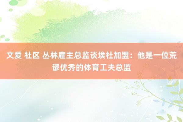 文爱 社区 丛林雇主总监谈埃杜加盟：他是一位荒谬优秀的体育工夫总监