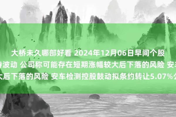 大桥未久哪部好看 2024年12月06日早间个股预警：跨境通股价严重独特波动 公司称可能存在短期涨幅较大后下落的风险 安车检测控股鼓动拟条约转让5.07%公司股份