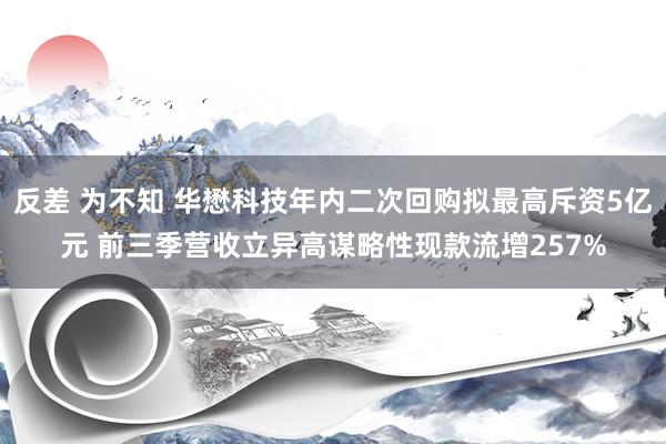 反差 为不知 华懋科技年内二次回购拟最高斥资5亿元 前三季营收立异高谋略性现款流增257%