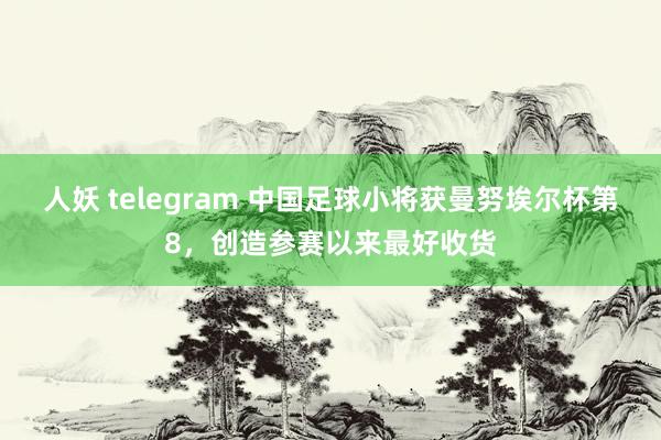 人妖 telegram 中国足球小将获曼努埃尔杯第8，创造参赛以来最好收货