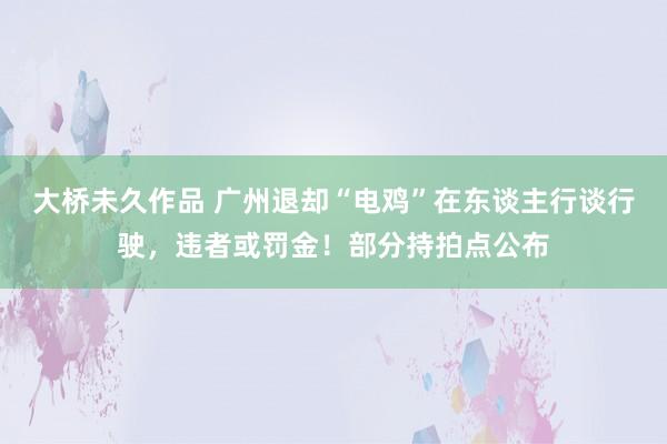 大桥未久作品 广州退却“电鸡”在东谈主行谈行驶，违者或罚金！部分持拍点公布