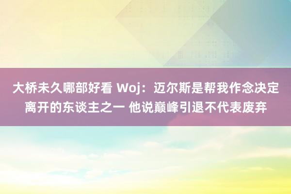 大桥未久哪部好看 Woj：迈尔斯是帮我作念决定离开的东谈主之一 他说巅峰引退不代表废弃