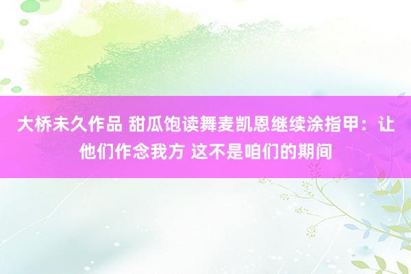 大桥未久作品 甜瓜饱读舞麦凯恩继续涂指甲：让他们作念我方 这不是咱们的期间