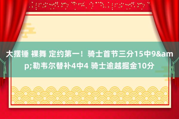 大摆锤 裸舞 定约第一！骑士首节三分15中9&勒韦尔替补4中4 骑士逾越掘金10分