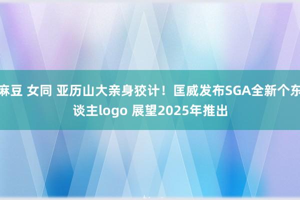 麻豆 女同 亚历山大亲身狡计！匡威发布SGA全新个东谈主logo 展望2025年推出