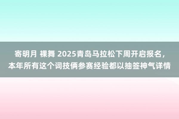 寄明月 裸舞 2025青岛马拉松下周开启报名，本年所有这个词技俩参赛经验都以抽签神气详情